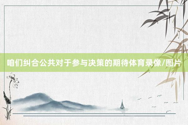 咱们纠合公共对于参与决策的期待体育录像/图片