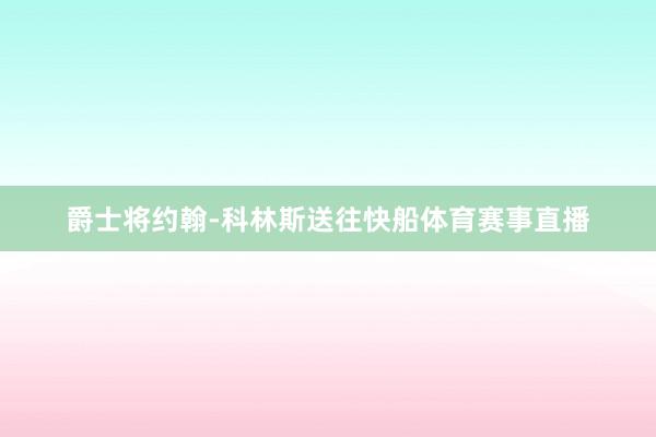 爵士将约翰-科林斯送往快船体育赛事直播