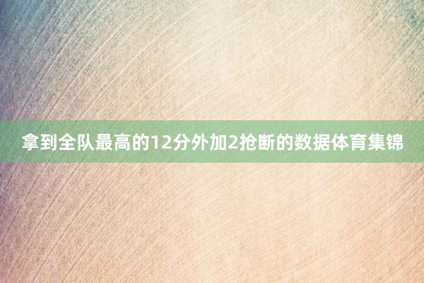 拿到全队最高的12分外加2抢断的数据体育集锦