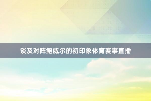 谈及对阵鲍威尔的初印象体育赛事直播