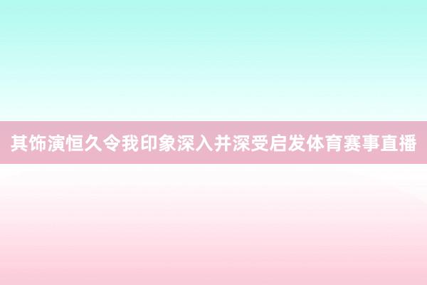 其饰演恒久令我印象深入并深受启发体育赛事直播