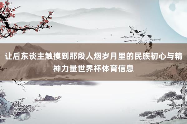 让后东谈主触摸到那段人烟岁月里的民族初心与精神力量世界杯体育信息