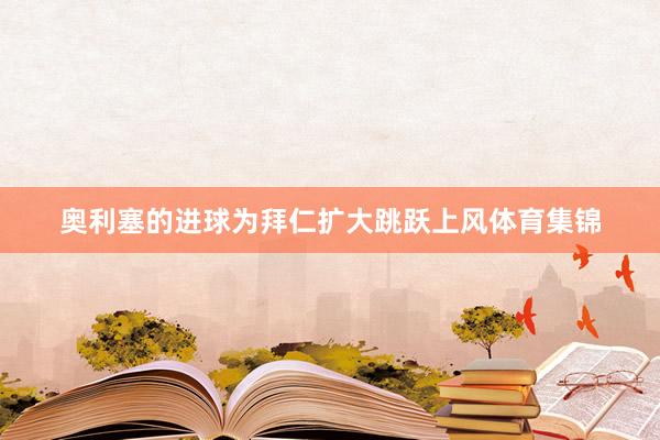 奥利塞的进球为拜仁扩大跳跃上风体育集锦