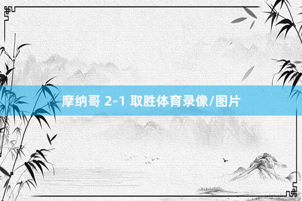 摩纳哥 2-1 取胜体育录像/图片