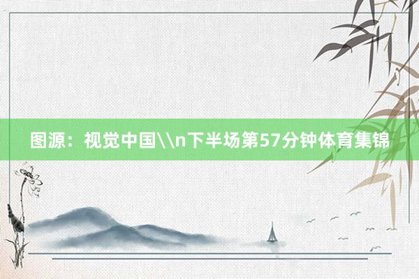 图源：视觉中国\n下半场第57分钟体育集锦