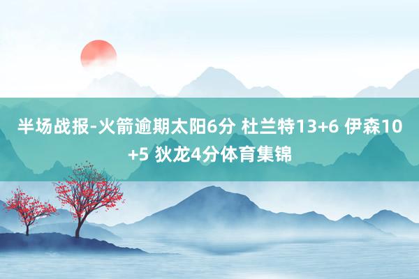半场战报-火箭逾期太阳6分 杜兰特13+6 伊森10+5 狄龙4分体育集锦