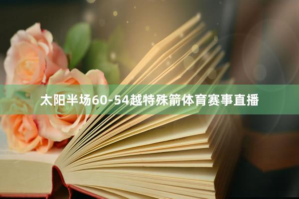太阳半场60-54越特殊箭体育赛事直播