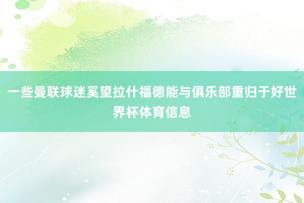 一些曼联球迷奚望拉什福德能与俱乐部重归于好世界杯体育信息