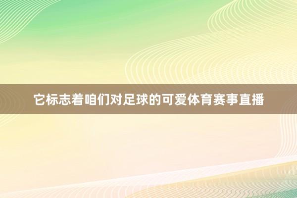 它标志着咱们对足球的可爱体育赛事直播