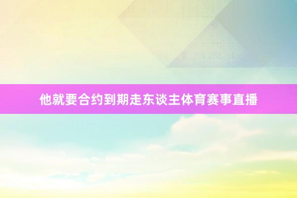 他就要合约到期走东谈主体育赛事直播