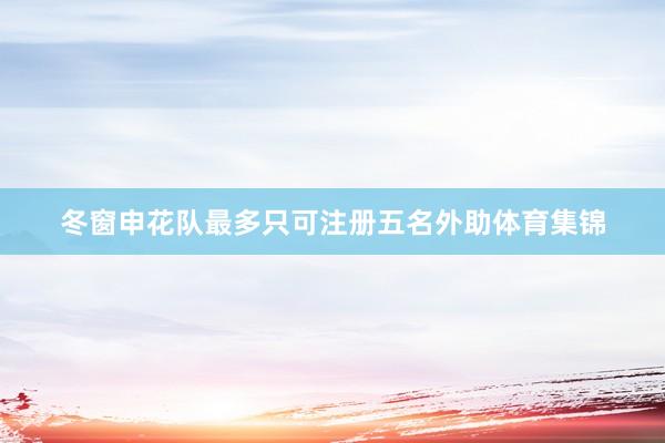冬窗申花队最多只可注册五名外助体育集锦
