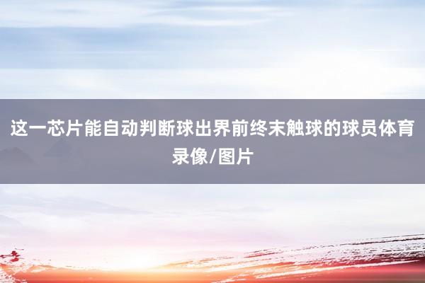 这一芯片能自动判断球出界前终末触球的球员体育录像/图片