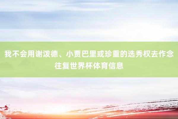 我不会用谢泼德、小贾巴里或珍重的选秀权去作念往复世界杯体育信息