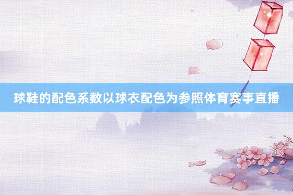 球鞋的配色系数以球衣配色为参照体育赛事直播