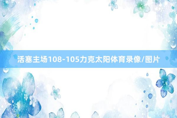 活塞主场108-105力克太阳体育录像/图片