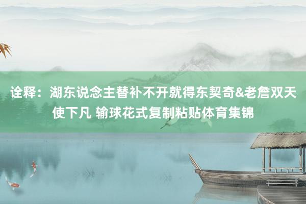 诠释：湖东说念主替补不开就得东契奇&老詹双天使下凡 输球花式复制粘贴体育集锦