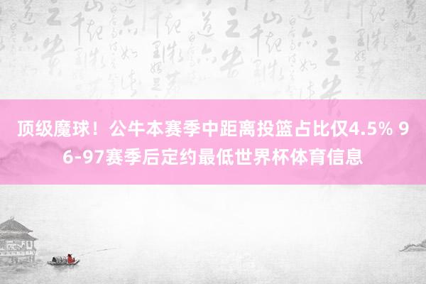 顶级魔球！公牛本赛季中距离投篮占比仅4.5% 96-97赛季后定约最低世界杯体育信息