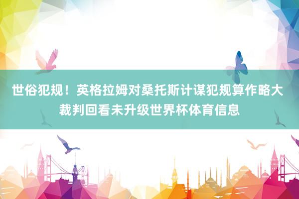 世俗犯规！英格拉姆对桑托斯计谋犯规算作略大 裁判回看未升级世界杯体育信息