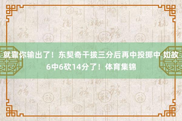 就靠你输出了！东契奇干拔三分后再中投掷中 如故6中6砍14分了！体育集锦