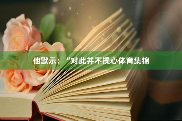 他默示：“对此并不操心体育集锦