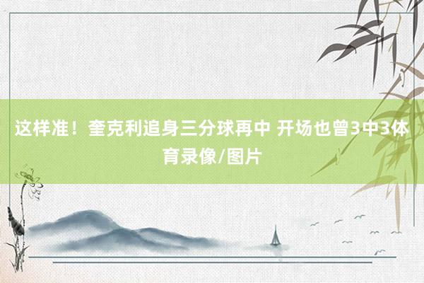 这样准！奎克利追身三分球再中 开场也曾3中3体育录像/图片
