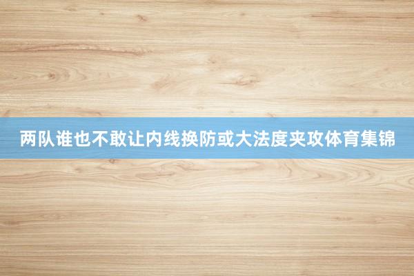 两队谁也不敢让内线换防或大法度夹攻体育集锦