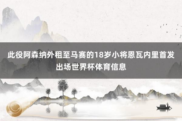 此役阿森纳外租至马赛的18岁小将恩瓦内里首发出场世界杯体育信息