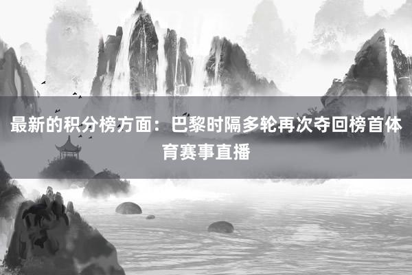 最新的积分榜方面：巴黎时隔多轮再次夺回榜首体育赛事直播