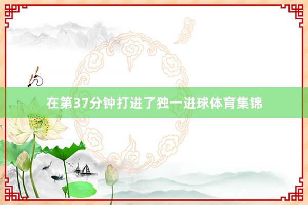 在第37分钟打进了独一进球体育集锦