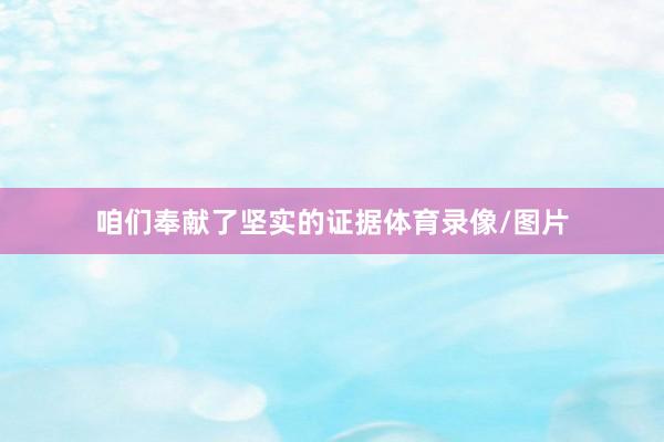 咱们奉献了坚实的证据体育录像/图片
