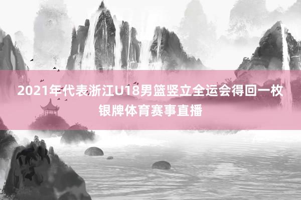 2021年代表浙江U18男篮竖立全运会得回一枚银牌体育赛事直播