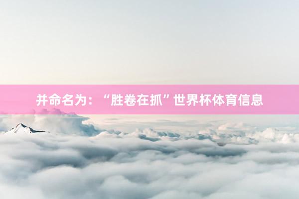 并命名为：“胜卷在抓”世界杯体育信息