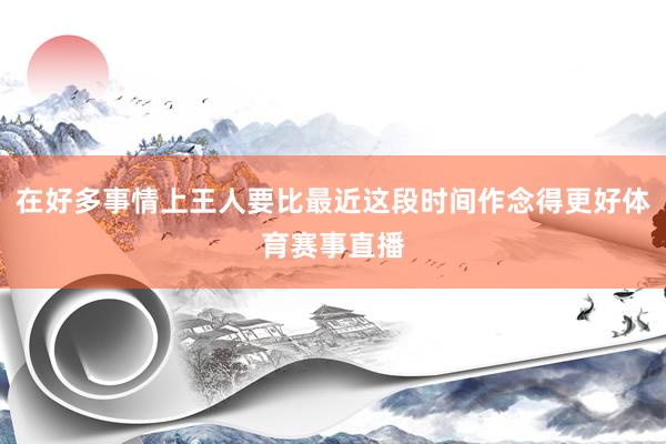 在好多事情上王人要比最近这段时间作念得更好体育赛事直播
