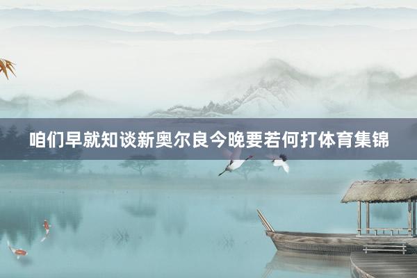 咱们早就知谈新奥尔良今晚要若何打体育集锦
