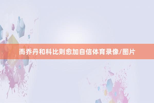 而乔丹和科比则愈加自信体育录像/图片