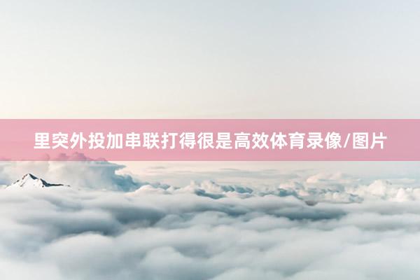 里突外投加串联打得很是高效体育录像/图片