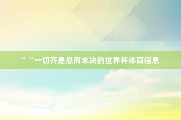 ”“一切齐是悬而未决的世界杯体育信息