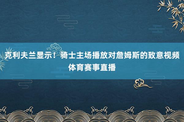 克利夫兰显示！骑士主场播放对詹姆斯的致意视频体育赛事直播