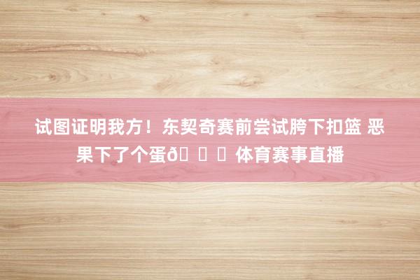 试图证明我方！东契奇赛前尝试胯下扣篮 恶果下了个蛋😂体育赛事直播