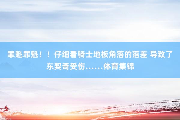 罪魁罪魁！！仔细看骑士地板角落的落差 导致了东契奇受伤……体育集锦