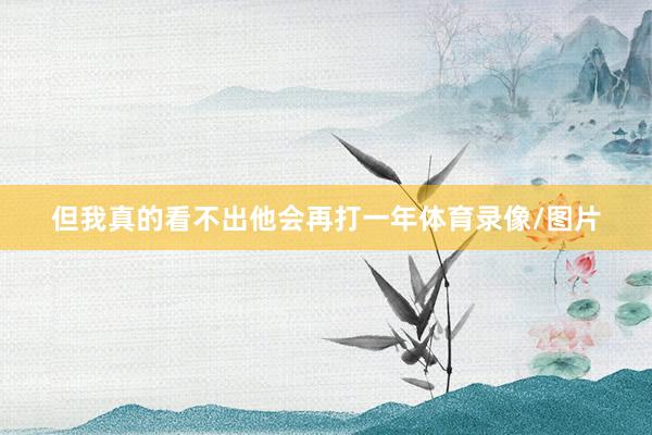 但我真的看不出他会再打一年体育录像/图片