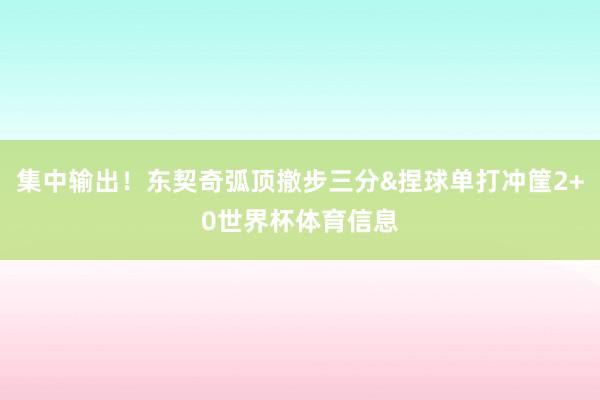 集中输出！东契奇弧顶撤步三分&捏球单打冲筐2+0世界杯体育信息