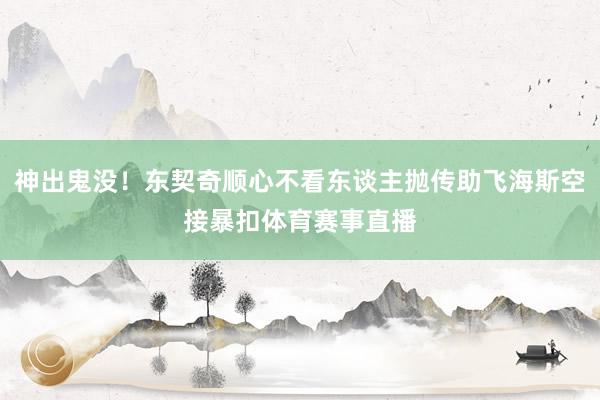 神出鬼没！东契奇顺心不看东谈主抛传助飞海斯空接暴扣体育赛事直播