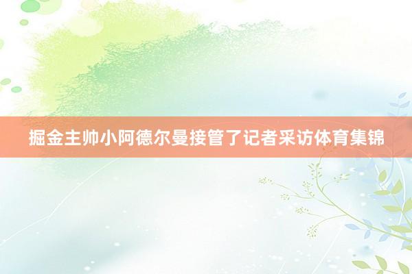 掘金主帅小阿德尔曼接管了记者采访体育集锦