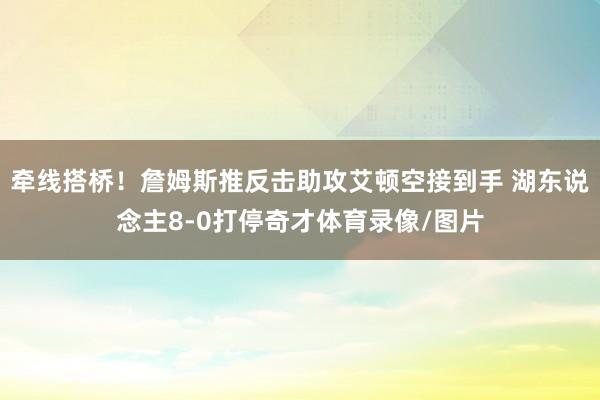 牵线搭桥！詹姆斯推反击助攻艾顿空接到手 湖东说念主8-0打停奇才体育录像/图片