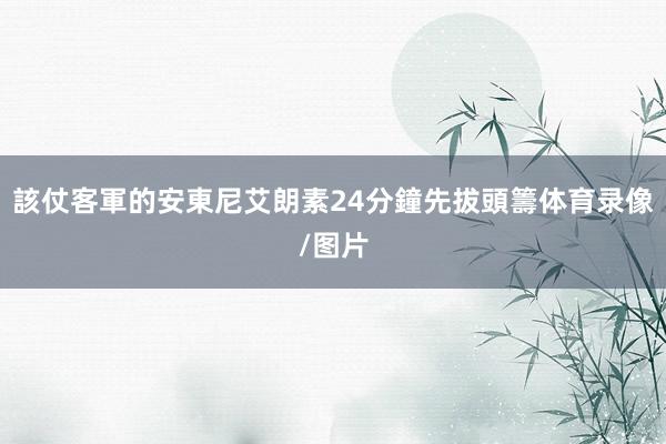 該仗客軍的安東尼艾朗素24分鐘先拔頭籌体育录像/图片