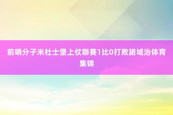 前哨分子米杜士堡上仗聯賽1比0打敗諾域治体育集锦