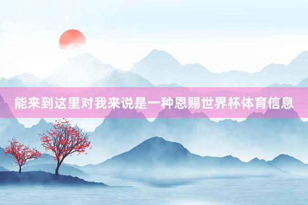 能来到这里对我来说是一种恩赐世界杯体育信息