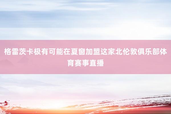 格雷茨卡极有可能在夏窗加盟这家北伦敦俱乐部体育赛事直播