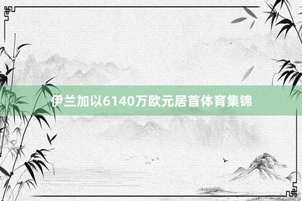 伊兰加以6140万欧元居首体育集锦